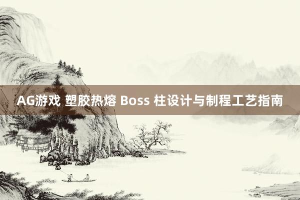 AG游戏 塑胶热熔 Boss 柱设计与制程工艺指南