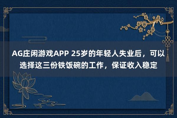 AG庄闲游戏APP 25岁的年轻人失业后，可以选择这三份铁饭碗的工作，保证收入稳定