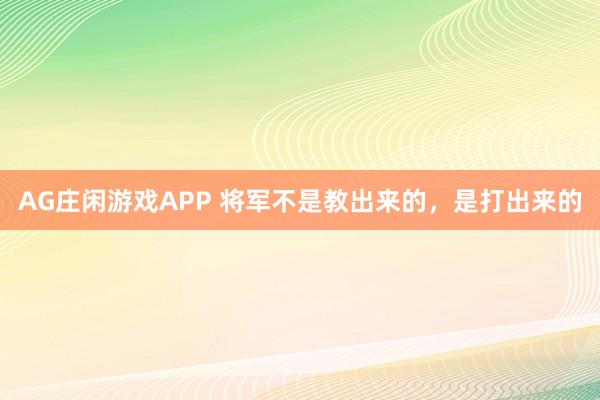 AG庄闲游戏APP 将军不是教出来的，是打出来的