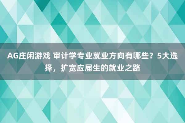 AG庄闲游戏 审计学专业就业方向有哪些？5大选择，扩宽应届生的就业之路