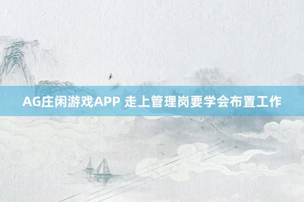 AG庄闲游戏APP 走上管理岗要学会布置工作