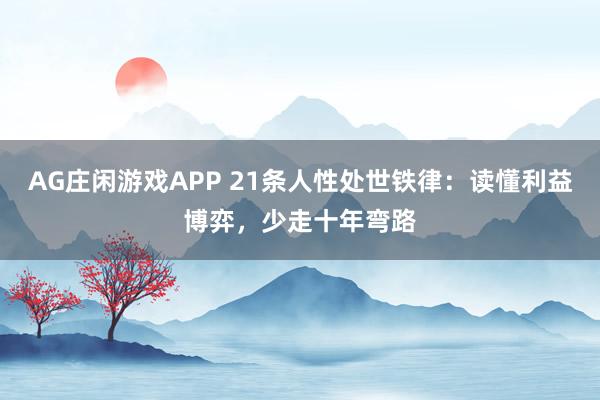 AG庄闲游戏APP 21条人性处世铁律：读懂利益博弈，少走十年弯路