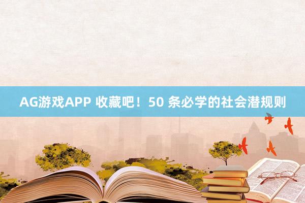 AG游戏APP 收藏吧！50 条必学的社会潜规则