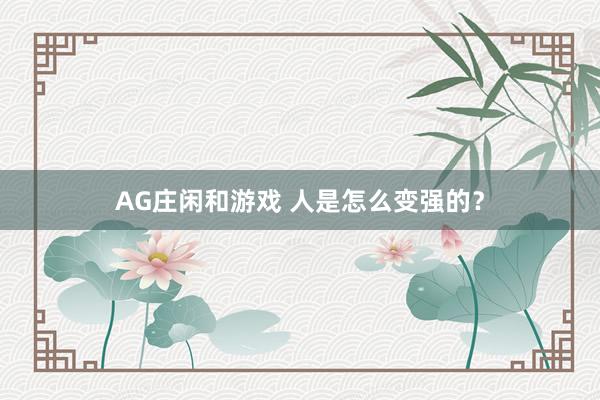 AG庄闲和游戏 人是怎么变强的？