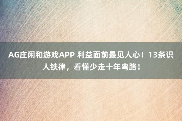 AG庄闲和游戏APP 利益面前最见人心！13条识人铁律，看懂少走十年弯路！