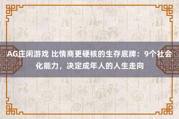 AG庄闲游戏 比情商更硬核的生存底牌：9个社会化能力，决定成年人的人生走向