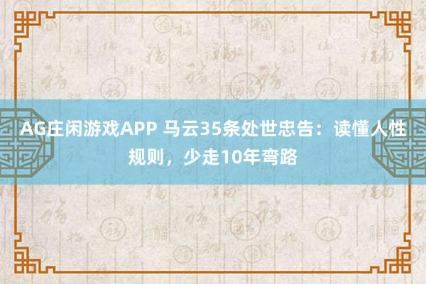 AG庄闲游戏APP 马云35条处世忠告：读懂人性规则，少走10年弯路