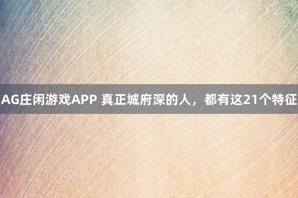 AG庄闲游戏APP 真正城府深的人，都有这21个特征