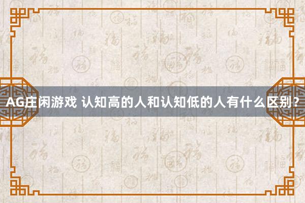 AG庄闲游戏 认知高的人和认知低的人有什么区别？