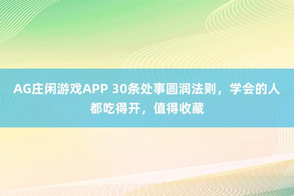 AG庄闲游戏APP 30条处事圆润法则，学会的人都吃得开，值得收藏
