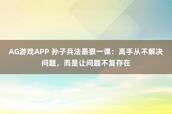 AG游戏APP 孙子兵法最狠一课：高手从不解决问题，而是让问题不复存在