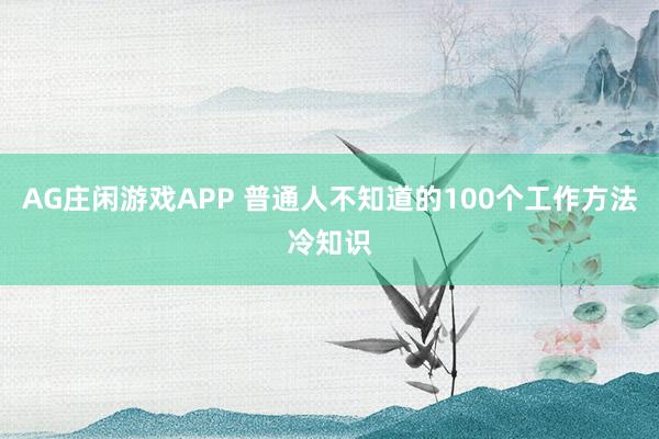 AG庄闲游戏APP 普通人不知道的100个工作方法冷知识