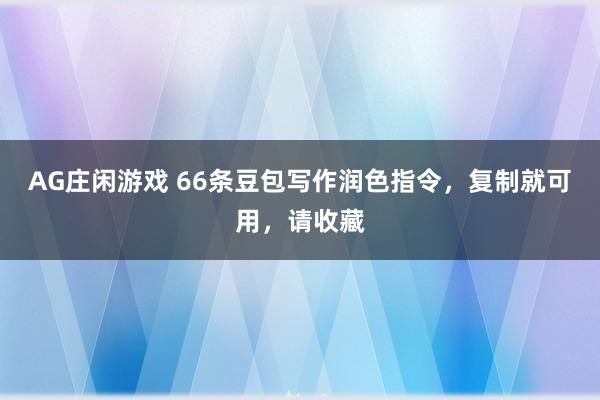 AG庄闲游戏 66条豆包写作润色指令,复制就可用,请收藏