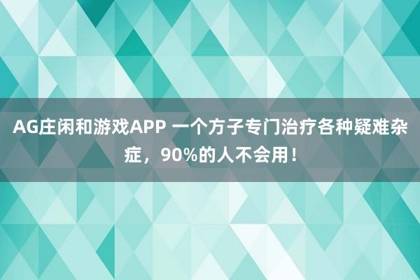 AG庄闲和游戏APP 一个方子专门治疗各种疑难杂症，90%的人不会用！