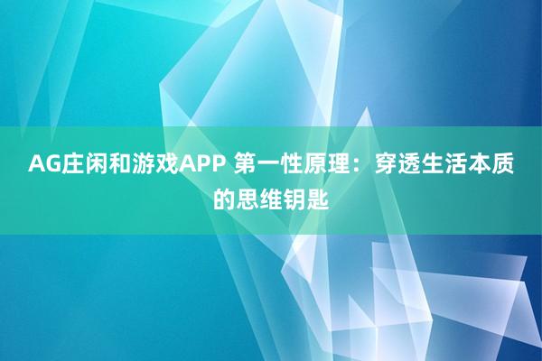 AG庄闲和游戏APP 第一性原理：穿透生活本质的思维钥匙