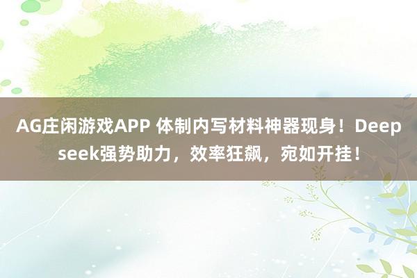 AG庄闲游戏APP 体制内写材料神器现身！Deepseek强势助力，效率狂飙，宛如开挂！