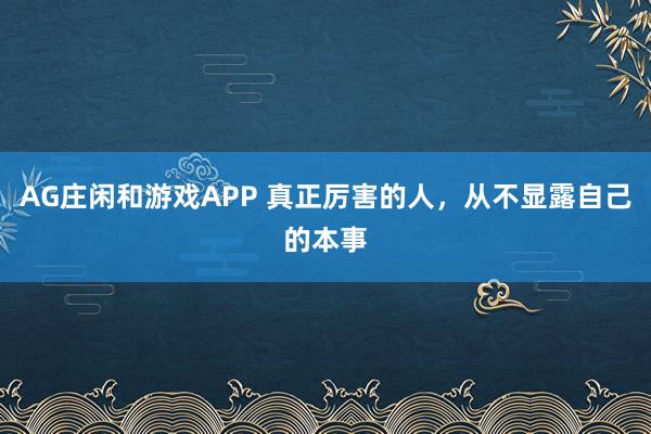 AG庄闲和游戏APP 真正厉害的人，从不显露自己的本事