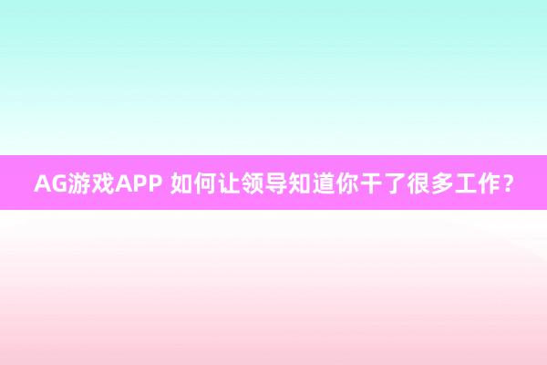 AG游戏APP 如何让领导知道你干了很多工作？