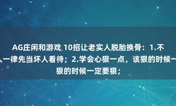 AG庄闲和游戏 10招让老实人脱胎换骨：1.不熟悉的人一律先当坏人看待；2.学会心狠一点，该狠的时候一定要狠；