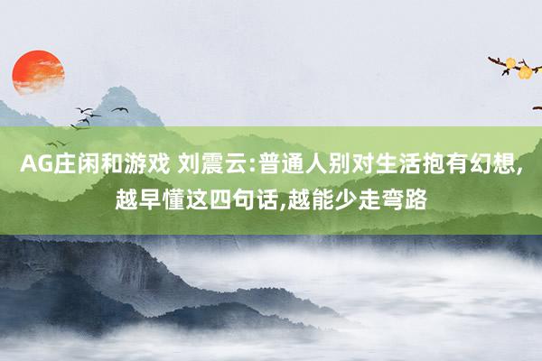 AG庄闲和游戏 刘震云:普通人别对生活抱有幻想,越早懂这四句话,越能少走弯路