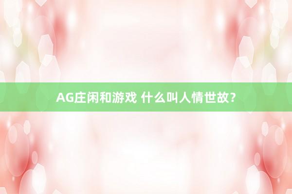 AG庄闲和游戏 什么叫人情世故？