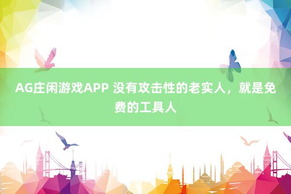 AG庄闲游戏APP 没有攻击性的老实人，就是免费的工具人