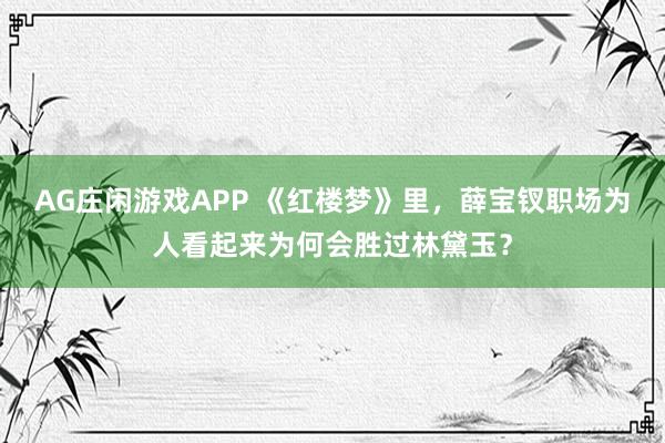 AG庄闲游戏APP 《红楼梦》里，薛宝钗职场为人看起来为何会胜过林黛玉？