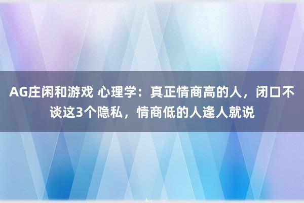 AG庄闲和游戏 心理学：真正情商高的人，闭口不谈这3个隐私，情商低的人逢人就说
