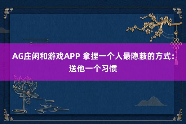 AG庄闲和游戏APP 拿捏一个人最隐蔽的方式：送他一个习惯
