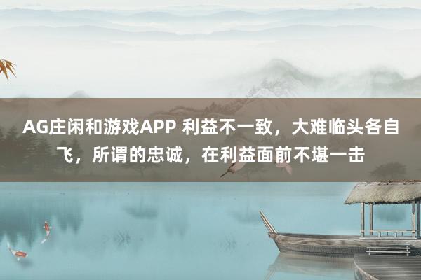 AG庄闲和游戏APP 利益不一致,大难临头各自飞,所谓的忠诚,在利益面前不堪一击