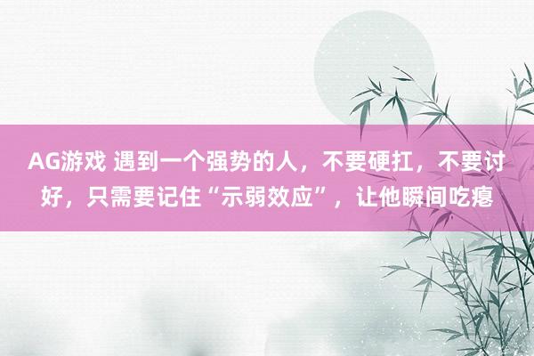 AG游戏 遇到一个强势的人，不要硬扛，不要讨好，只需要记住“示弱效应”，让他瞬间吃瘪
