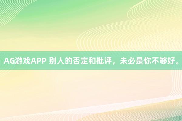 AG游戏APP 别人的否定和批评，未必是你不够好。