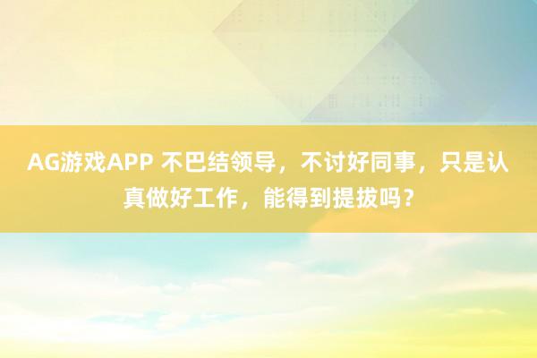 AG游戏APP 不巴结领导，不讨好同事，只是认真做好工作，能得到提拔吗？