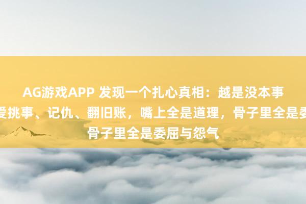 AG游戏APP 发现一个扎心真相：越是没本事的人，越爱挑事、记仇、翻旧账，嘴上全是道理，骨子里全是委屈与怨气