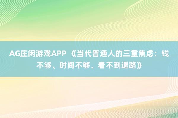 AG庄闲游戏APP 《当代普通人的三重焦虑：钱不够、时间不够、看不到退路》