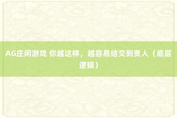 AG庄闲游戏 你越这样，越容易结交到贵人（底层逻辑）