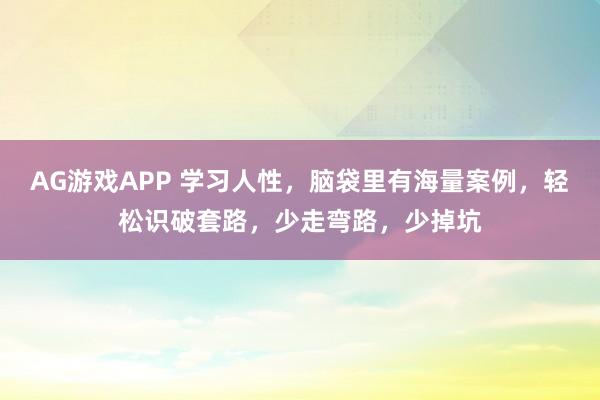 AG游戏APP 学习人性，脑袋里有海量案例，轻松识破套路，少走弯路，少掉坑