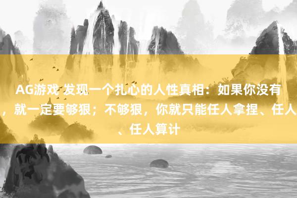AG游戏 发现一个扎心的人性真相：如果你没有后台，就一定要够狠；不够狠，你就只能任人拿捏、任人算计