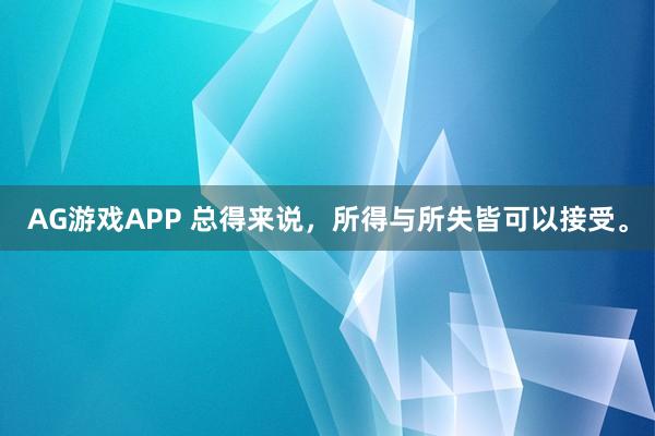 AG游戏APP 总得来说，所得与所失皆可以接受。