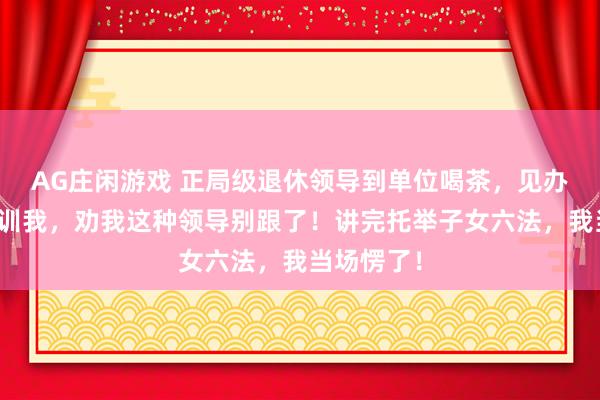 AG庄闲游戏 正局级退休领导到单位喝茶，见办公室主任训我，劝我这种领导别跟了！讲完托举子女六法，我当场愣了！