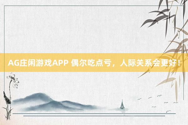 AG庄闲游戏APP 偶尔吃点亏，人际关系会更好！
