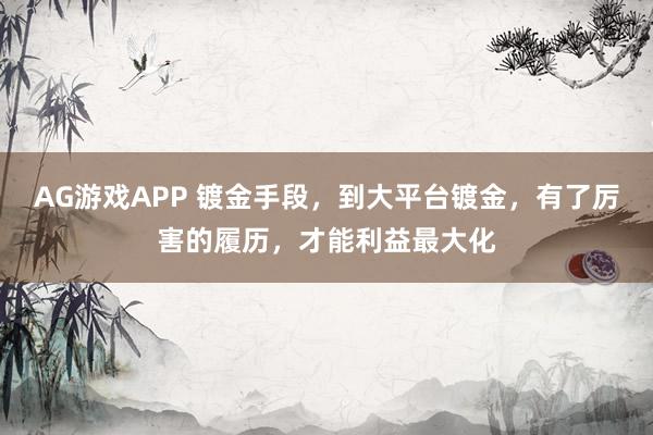 AG游戏APP 镀金手段，到大平台镀金，有了厉害的履历，才能利益最大化