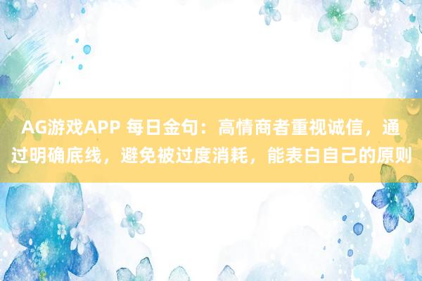 AG游戏APP 每日金句：高情商者重视诚信，通过明确底线，避免被过度消耗，能表白自己的原则