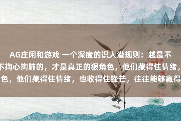 AG庄闲和游戏 一个深度的识人潜规则：越是不动声色、心思缜密、从不掏心掏肺的，才是真正的狠角色，他们藏得住情绪，也收得住锋芒，往往能够赢得全局