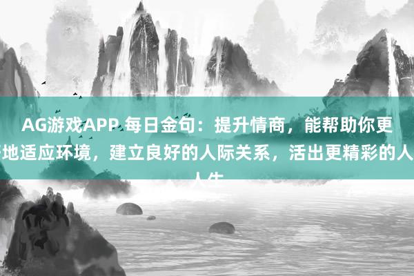 AG游戏APP 每日金句：提升情商，能帮助你更好地适应环境，建立良好的人际关系，活出更精彩的人生