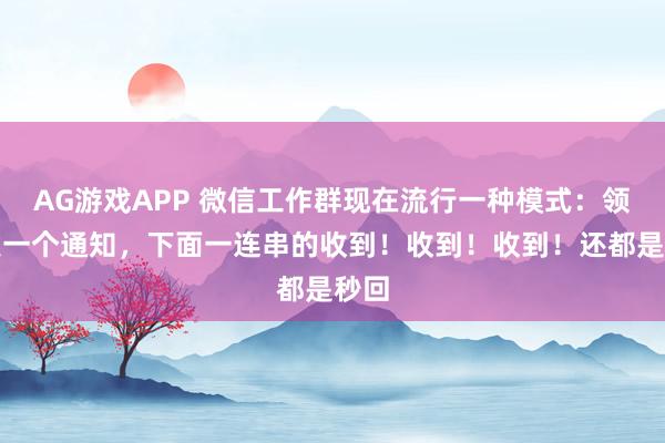 AG游戏APP 微信工作群现在流行一种模式：领导发一个通知，下面一连串的收到！收到！收到！还都是秒回