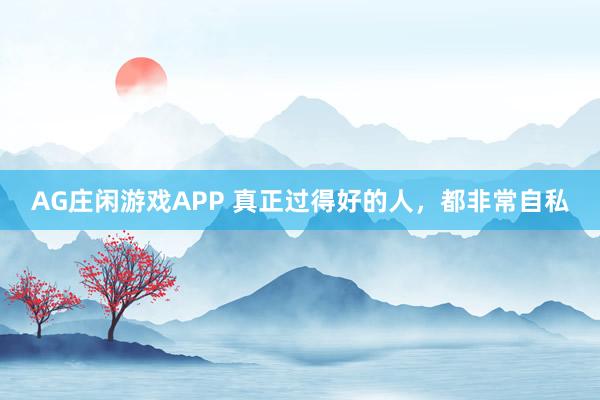 AG庄闲游戏APP 真正过得好的人，都非常自私