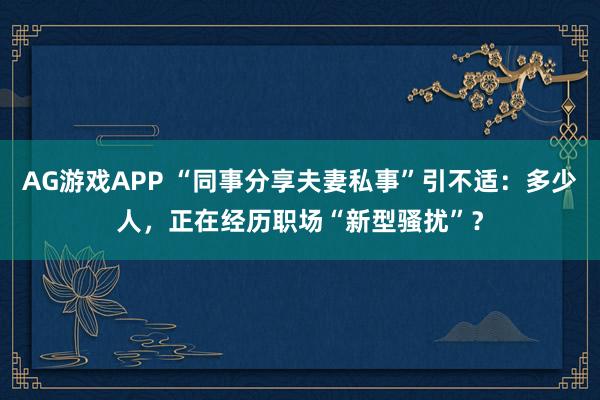 AG游戏APP “同事分享夫妻私事”引不适：多少人，正在经历职场“新型骚扰”？