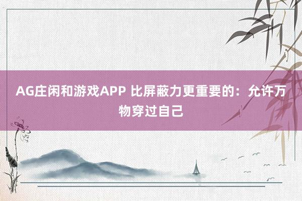 AG庄闲和游戏APP 比屏蔽力更重要的：允许万物穿过自己