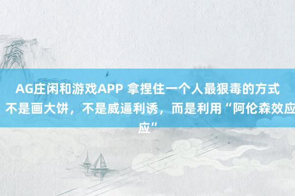 AG庄闲和游戏APP 拿捏住一个人最狠毒的方式，不是画大饼，不是威逼利诱，而是利用“阿伦森效应”